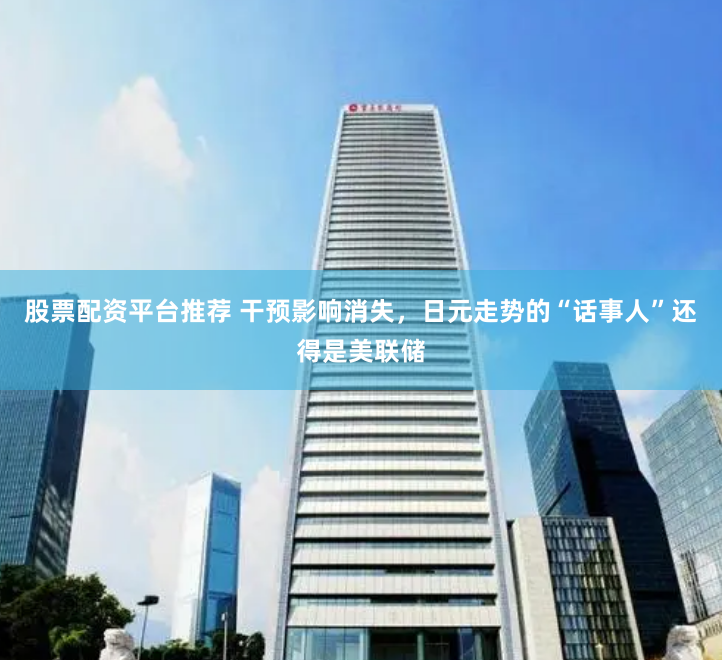 股票配資平臺推薦 干預影響消失，日元走勢的“話事人”還得是美聯儲