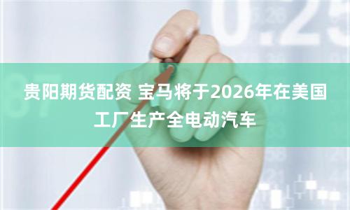 貴陽期貨配資 寶馬將于2026年在美國工廠生產全電動汽車