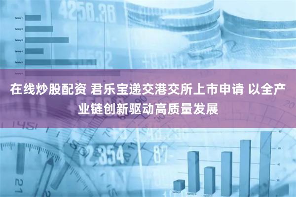 在線炒股配資 君樂寶遞交港交所上市申請 以全產業鏈創新驅動高質量發展